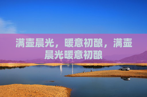 满壶晨光，暖意初酿，满壶晨光暖意初酿