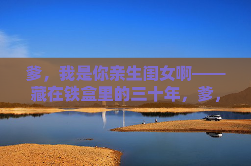 爹，我是你亲生闺女啊——藏在铁盒里的三十年，爹，我是你亲生闺女——铁盒藏了三十年