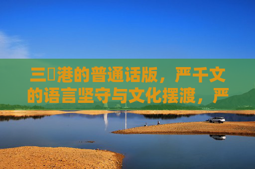 三㚫港的普通话版，严千文的语言坚守与文化摆渡，严千文，三㚫港的语言坚守与文化摆渡
