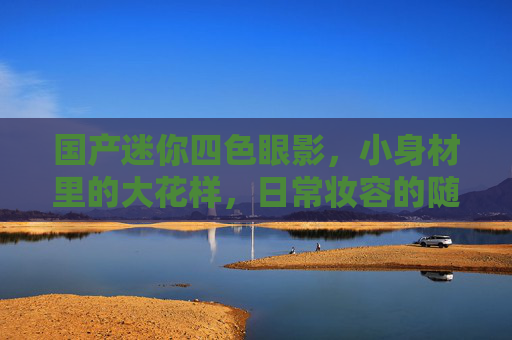 国产迷你四色眼影，小身材里的大花样，日常妆容的随身魔法，国产迷你四色眼影，小身材大花样，日常妆容随身魔法