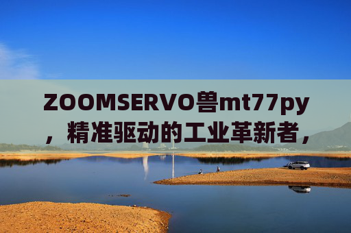 ZOOMSERVO兽mt77py，精准驱动的工业革新者，重新定义高效自动化边界，ZOOMSERVO兽mt77py，精准驱动的工业革新者，重新定义高效自动化边界