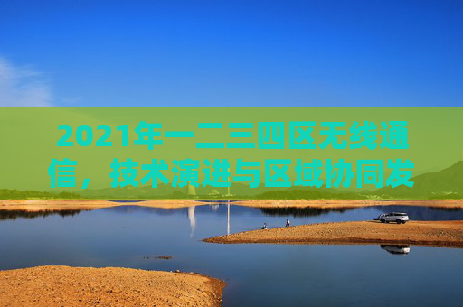 2021年一二三四区无线通信，技术演进与区域协同发展，2021年一二三四区无线通信技术演进与区域协同发展