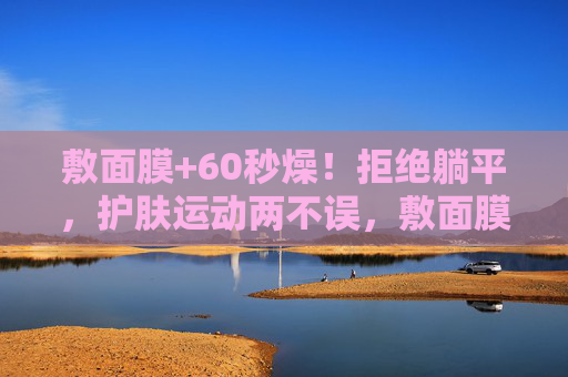 敷面膜+60秒燥！拒绝躺平，护肤运动两不误，敷面膜+60秒燥！护肤运动两不误，拒绝躺平