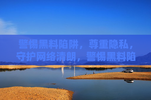 警惕黑料陷阱，尊重隐私，守护网络清朗，警惕黑料陷阱，守护隐私与网络清朗
