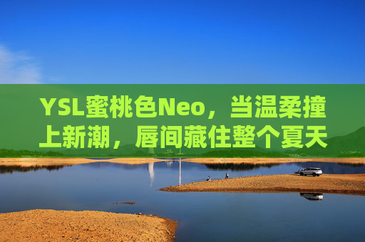 YSL蜜桃色Neo，当温柔撞上新潮，唇间藏住整个夏天，温柔撞新潮，唇间蜜桃藏夏天