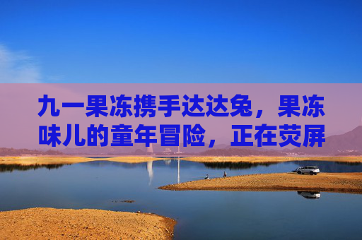 九一果冻携手达达兔，果冻味儿的童年冒险，正在荧屏绽放！九一果冻×达达兔，果冻味童年冒险荧屏绽放