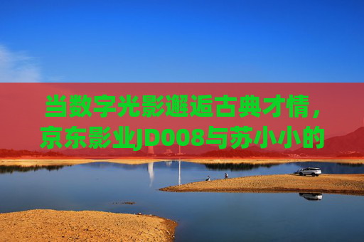 当数字光影邂逅古典才情，京东影业JD008与苏小小的千年对话，JD008数字光影，与苏小小的千年才情对话