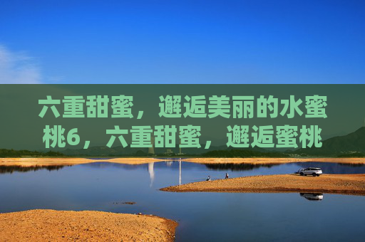 六重甜蜜，邂逅美丽的水蜜桃6，六重甜蜜，邂逅蜜桃