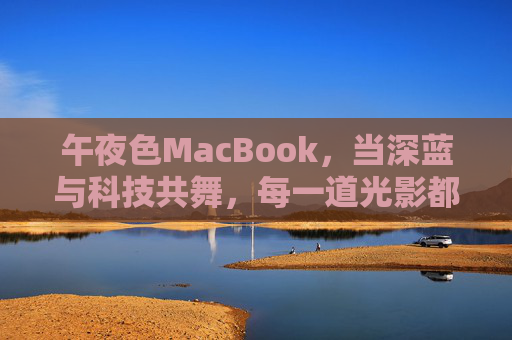 午夜色MacBook，当深蓝与科技共舞，每一道光影都是时间的低语，午夜MacBook，深蓝光影里的时间低语