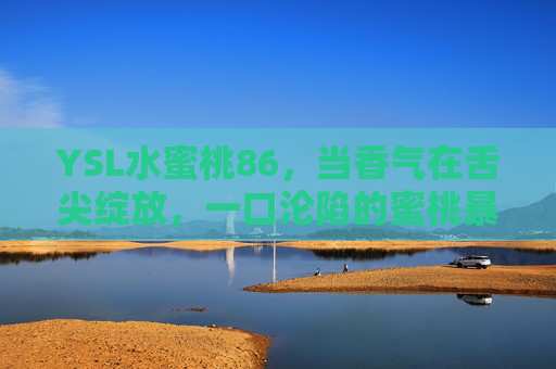 YSL水蜜桃86，当香气在舌尖绽放，一口沦陷的蜜桃暴击，YSL水蜜桃86，蜜桃暴击香，舌尖一口沦陷