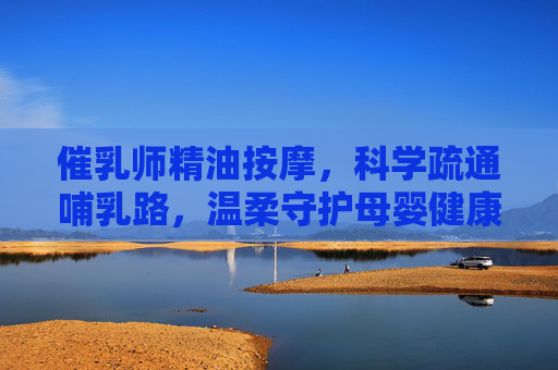 催乳师精油按摩，科学疏通哺乳路，温柔守护母婴健康，科学按摩疏通哺乳路，温柔守护母婴健康
