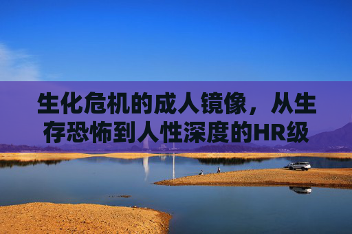 生化危机的成人镜像，从生存恐怖到人性深度的HR级资源解读，生化危机的成人镜像，从生存恐怖到人性深度的HR级解读