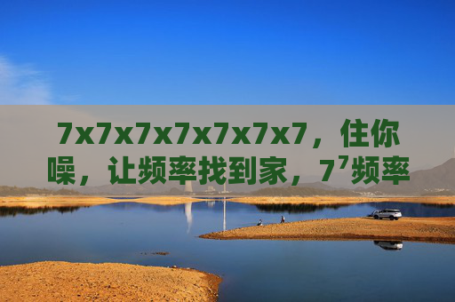 7x7x7x7x7x7x7，住你噪，让频率找到家，7⁷频率，噪的归所