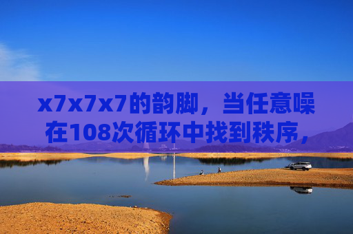 x7x7x7的韵脚，当任意噪在108次循环中找到秩序，韵脚循环108，噪的秩序织构