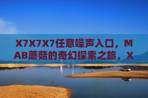 X7X7X7任意噪声入口，MAB蘑菇的奇幻探索之旅，X7X7X7噪声入口，MAB蘑菇奇幻探索之旅