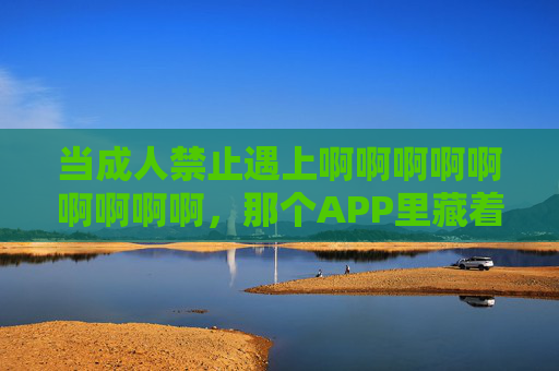 当成人禁止遇上啊啊啊啊啊啊啊啊啊，那个APP里藏着什么数字陷阱？成人禁止APP藏着什么数字陷阱？