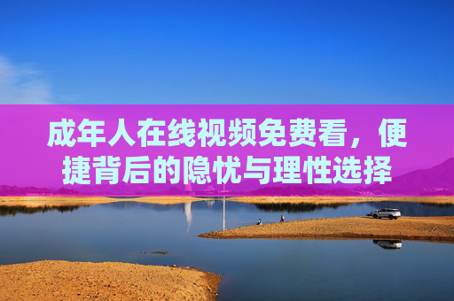 成年人在线视频免费看，便捷背后的隐忧与理性选择