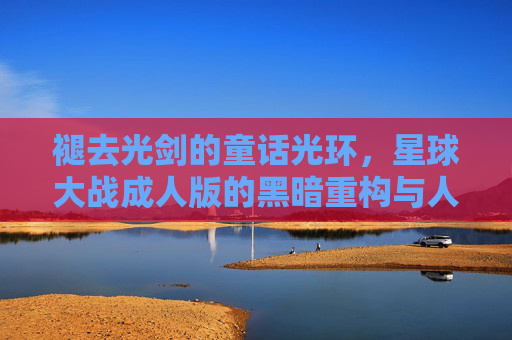褪去光剑的童话光环，星球大战成人版的黑暗重构与人性深描，褪去童话光环，星球大战成人版的黑暗重构与人性深描