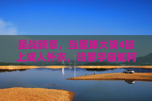 星战新章，当星球大战4披上成人外衣，暗黑宇宙如何重塑经典？星战新章，暗黑成人宇宙重塑经典