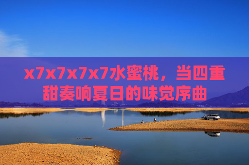 x7x7x7x7水蜜桃，当四重甜奏响夏日的味觉序曲