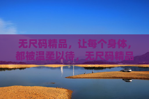 无尺码精品，让每个身体，都被温柔以待，无尺码精品，温柔包裹每一身
