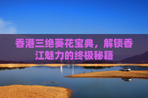香港三绝葵花宝典，解锁香江魅力的终极秘籍