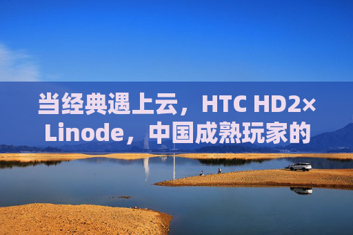 当经典遇上云，HTC HD2×Linode，中国成熟玩家的跨设备生存指南，经典遇上云，HTC HD2×Linode跨设备生存指南