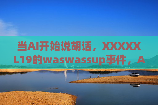 当AI开始说胡话，XXXXXL19的waswassup事件，AI说胡话，XXXXXL19的waswassup事件