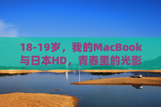 18-19岁，我的MacBook与日本HD，青春里的光影代码与成长札记，青春光影代码，MacBook与日本HD的成长札记