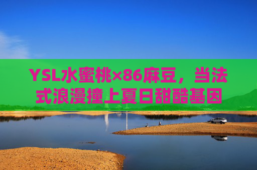 YSL水蜜桃×86麻豆，当法式浪漫撞上夏日甜酷基因