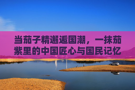 当茄子精邂逅国潮，一抹茄紫里的中国匠心与国民记忆
