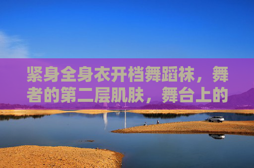 紧身全身衣开档舞蹈袜，舞者的第二层肌肤，舞台上的动态美学，舞者第二层肌肤，紧身开档舞蹈袜的舞台动态美学