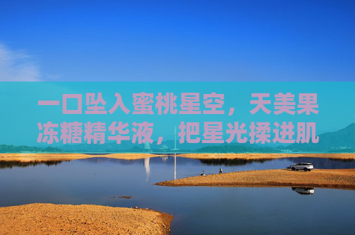 一口坠入蜜桃星空，天美果冻糖精华液，把星光揉进肌底，天美果冻糖精华液，蜜桃星空揉星光入肌底