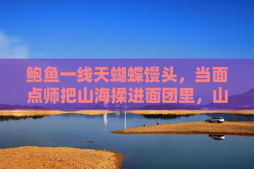 鲍鱼一线天蝴蝶馒头，当面点师把山海揉进面团里，山海揉进面团，鲍鱼一线天蝴蝶馒头的匠心