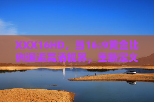 XXX16HD，当16:9黄金比例邂逅高清视界，重新定义你的视觉体验，XXX16HD，16:9黄金比例邂逅高清视界，重新定义视觉体验