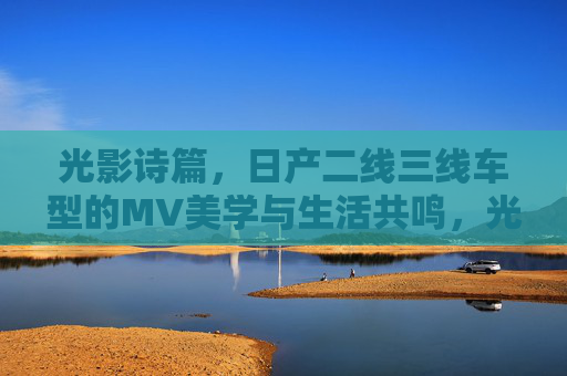 光影诗篇，日产二线三线车型的MV美学与生活共鸣，光影诗篇，日产二线三线车型的MV美学与生活共鸣
