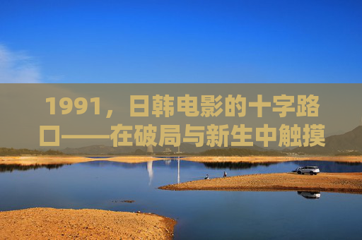 1991，日韩电影的十字路口——在破局与新生中触摸时代脉搏，1991，日韩电影的十字路口——破局与新生
