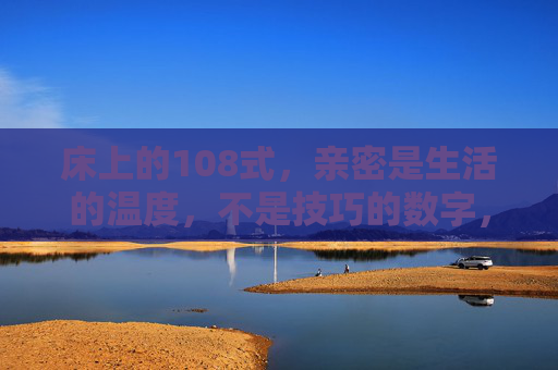 床上的108式，亲密是生活的温度，不是技巧的数字，亲密的温度，远胜108式的数字