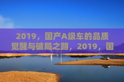 2019，国产A级车的品质觉醒与破局之路，2019，国产A级车的品质觉醒与破局