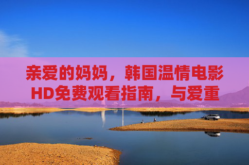 亲爱的妈妈，韩国温情电影HD免费观看指南，与爱重逢的时光，韩国温情电影HD免费观看指南，与爱重逢的时光