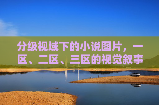 分级视域下的小说图片，一区、二区、三区的视觉叙事与文化张力，分级视域下小说图片的视觉叙事与文化张力