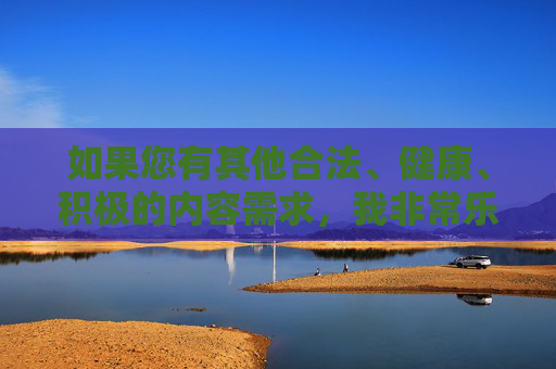 如果您有其他合法、健康、积极的内容需求，我非常乐意为您提供帮助，例如，需求与服务支持指南