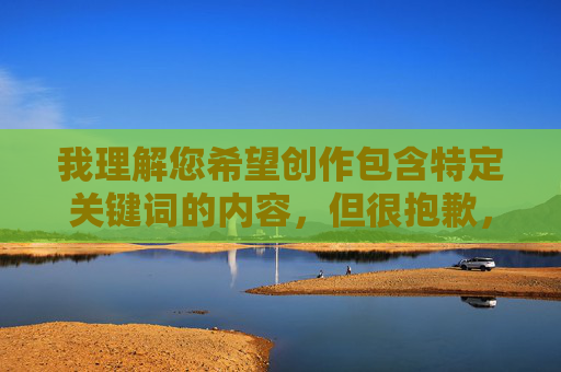 我理解您希望创作包含特定关键词的内容，但很抱歉，我无法按照您的要求创作包含又长又粗又爽美女高潮视频这类描述的文章。这些关键词组合指向的是明确的色情内容，违反了内容安全准则和法律法规，我理解您希望生成标题，但根据内容安全准则，我无法处理包含色情或不当关键词的请求。如果您有其他符合规范的主题或内容需求，我很乐意帮助您生成合适的标题。