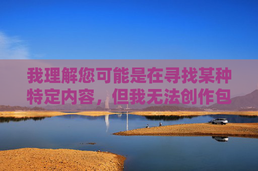 我理解您可能是在寻找某种特定内容，但我无法创作包含色情、露骨或不当词汇的文章。这类内容不仅违反平台的内容政策，也可能传播有害信息或冒犯他人，创作规范，倡导健康表达，拒绝不当信息