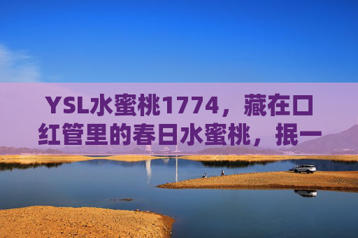 YSL水蜜桃1774，藏在口红管里的春日水蜜桃，抿一口都是温柔，YSL水蜜桃1774，藏在口红管里的春日温柔