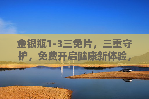 金银瓶1-3三免片，三重守护，免费开启健康新体验，金银瓶1-3三免片，三重守护，免费开启健康新体验