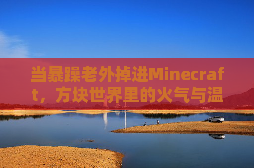 当暴躁老外掉进Minecraft，方块世界里的火气与温柔，暴躁老外闯入方块世界，火气与温柔