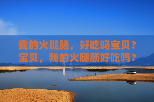 我的火腿肠，好吃吗宝贝？宝贝，我的火腿肠好吃吗？