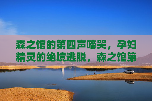 森之馆的第四声啼哭，孕妇精灵的绝境逃脱，森之馆第四声啼哭，孕妇精灵绝境逃脱