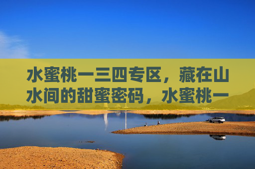 水蜜桃一三四专区，藏在山水间的甜蜜密码，水蜜桃一三四专区，山水间的甜蜜密码
